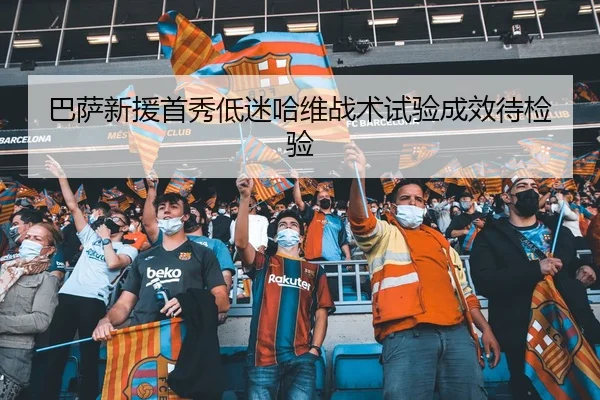 巴萨新援首秀低迷哈维战术试验成效待检验