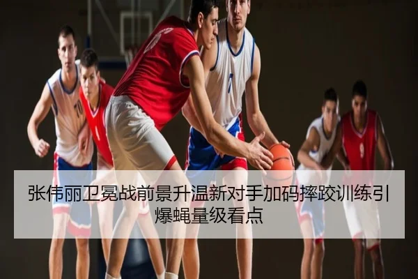 张伟丽卫冕战前景升温新对手加码摔跤训练引爆蝇量级看点