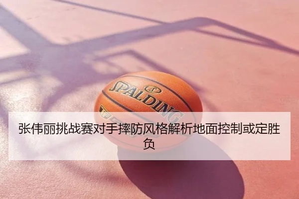 张伟丽挑战赛对手摔防风格解析地面控制或定胜负