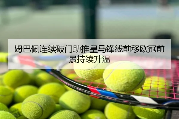 姆巴佩连续破门助推皇马锋线前移欧冠前景持续升温