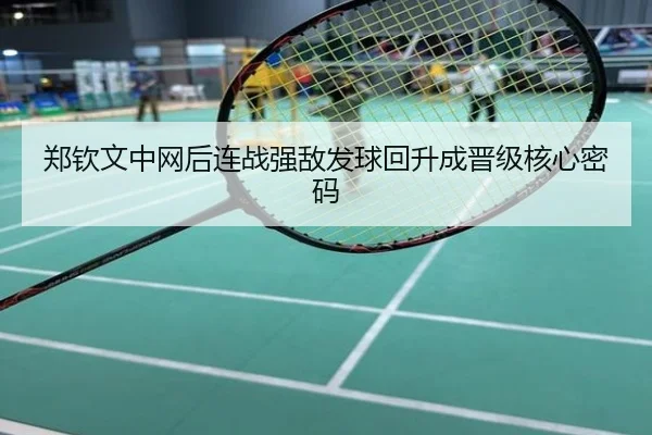 郑钦文中网后连战强敌发球回升成晋级核心密码