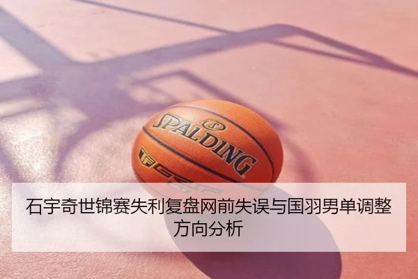 石宇奇世锦赛失利复盘网前失误与国羽男单调整方向分析