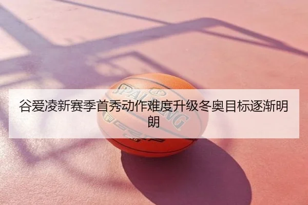 谷爱凌新赛季首秀动作难度升级冬奥目标逐渐明朗